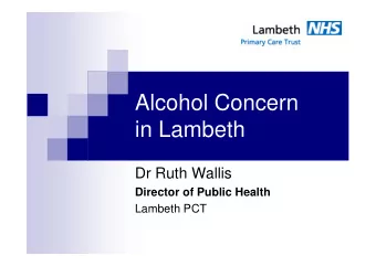Alcohol Concern  in Lambeth  Dr Ruth Wallis  Director of Public Health  Lambeth PCT  Alcohol is