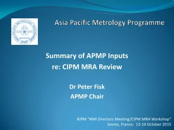 Summary of APMP Inputs  re: CIPM MRA Review  Dr Peter Fisk APMP Chair  BIPM NMI Directors