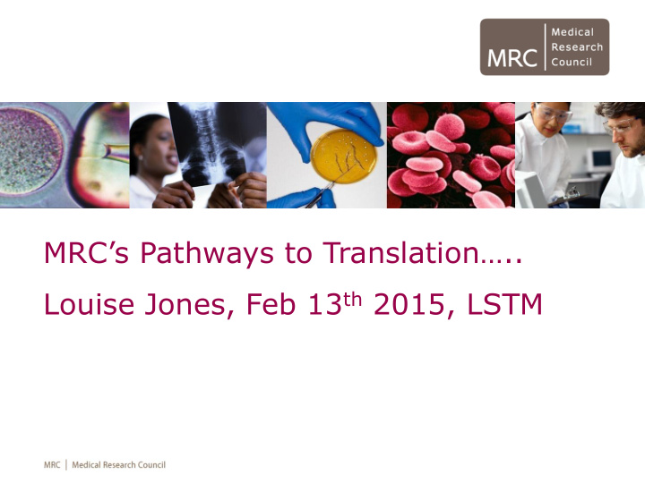 mrc s pathways to translation louise jones feb 13 th 2015