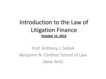 Introduction to the Law of  Litigation Finance October 15, 2012  Prof. Anthony J. Sebok  Benjamin