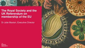 The Royal Society and the  UK Referendum on  membership of the EU  Dr Julie Maxton, Executive