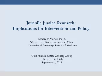 Juvenile Justice Research:  Implications for Intervention and Policy  Edward P. Mulvey, Ph.D.,