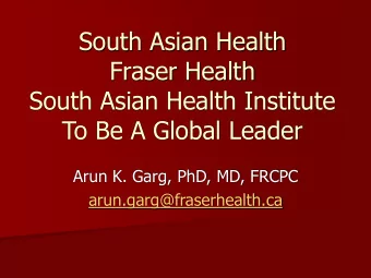 Fraser Health  South Asian Health Institute  To Be A Global Leader  Arun K. Garg, PhD, MD, FRCPC