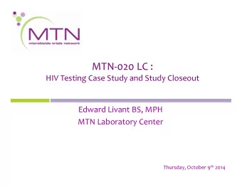 MTN  020 LC : HIV Testing Case Study and Study Closeout Edward Livant BS, MPH MTN Laboratory