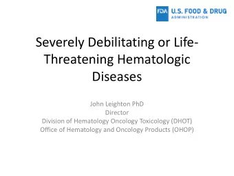 Severely Debilitating or Life-  Threatening Hematologic  Diseases  John Leighton PhD  Director