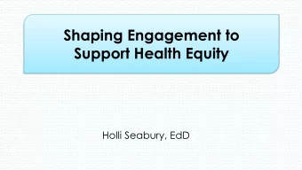 Shaping Engagement to  Support Health Equity  Holli Seabury, EdD  Social Determinants of Health