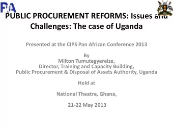PUBLIC PROCUREMENT REFORMS: Issues and Challenges: The case of Uganda  Presented at the CIPS Pan