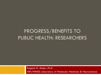 PROGRESS/BENEFITS TO  PUBLIC HEALTH: RESEARCHERS  Eugene O. Major, Ph.D.  NIH/NINDS Laboratory of