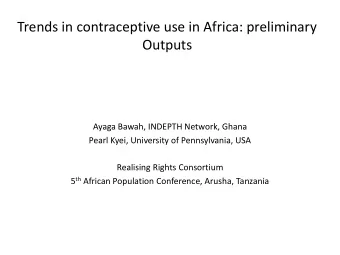 Trends in contraceptive use in Africa: preliminary  Outputs  Ayaga Bawah, INDEPTH Network, Ghana