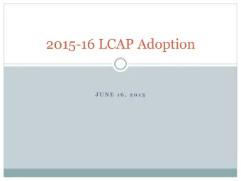 2015-16 LCAP Adoption  J U N E  1 6 ,  2 0 1 5  2014-2015 LCAP Calendar  1  January 20th -