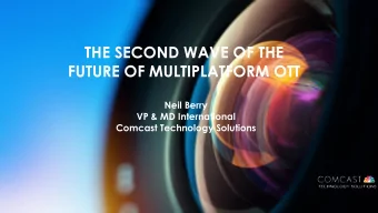 THE SECOND WAVE OF THE  FUTURE OF MULTIPLATFORM OTT  Neil Berry  VP &amp; MD International  Comcast
