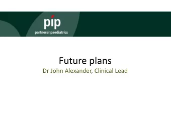 Future plans  Dr John Alexander, Clinical Lead  PiP Business Plan 2020  PiP Business improvements: