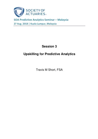 Session 3  Upskilling for Predictive Analytics  Travis M Short, FSA  Upskilling for Predictive