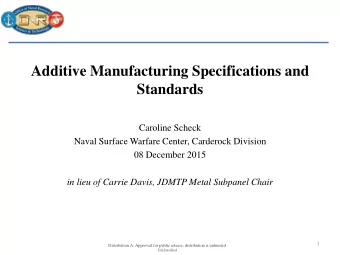 Additive Manufacturing Specifications and  Standards  Caroline Scheck  Naval Surface Warfare