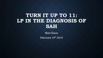 TURN IT UP TO 11:  LP IN THE DIAGNOSIS OF  SAH  Matt Greer February 10 th , 2015  IN CASE YOU