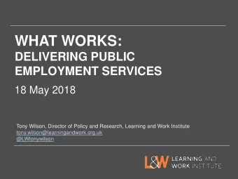 WHAT WORKS:  DELIVERING PUBLIC  EMPLOYMENT SERVICES  18 May 2018  Tony Wilson, Director of Policy