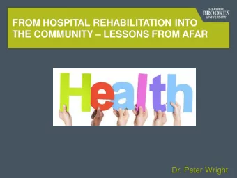 FROM HOSPITAL REHABILITATION INTO THE COMMUNITY  LESSONS FROM AFAR  Dr. Peter Wright  CONTENT 1.