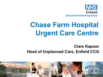 Chase Farm Hospital  Urgent Care Centre  Clare Kapoor  Head of Unplanned Care, Enfield CCG  1