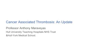 Cancer Associated Thrombosis: An Update  Professor Anthony Maraveyas  Hull University Teaching
