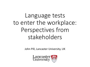 Language tests  to enter the workplace:  Perspectives from  stakeholders  John Pill, Lancaster