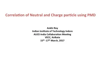 Correla(on of Neutral and Charge par(cle using PMD  Ankhi Roy  Indian Ins(tute of Technology Indore