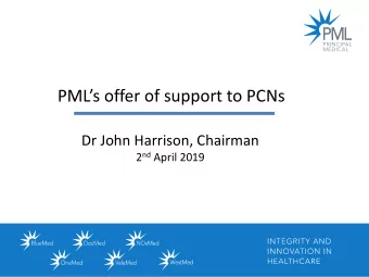 PMLs offer of support to PCNs  Dr John Harrison, Chairman 2 nd April 2019  About PML  The