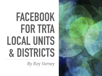 FACEBOOK  FOR TRTA  LOCAL UNITS  &amp; DISTRICTS  By Roy Varney  WHY CREATE A FACEBOOK PAGE FOR MY