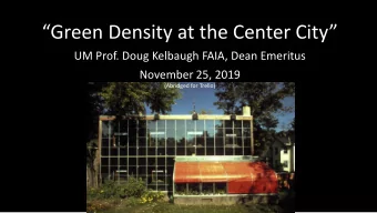 Green Density at the Center City  UM Prof. Doug Kelbaugh FAIA, Dean Emeritus  November 25,