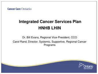 Integrated Cancer Services Plan  HNHB LHIN  Dr. Bill Evans, Regional Vice-President, CCO  Carol