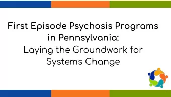 First Episode Psychosis Programs  in Pennsylvania:  Laying the Groundwork for  Systems Change  1