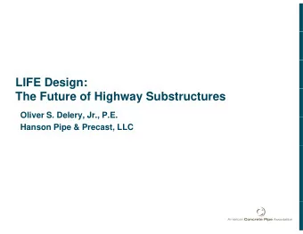 LIFE Design:  g  The Future of Highway Substructures  Oliver S. Delery, Jr., P.E.  Oliver S.