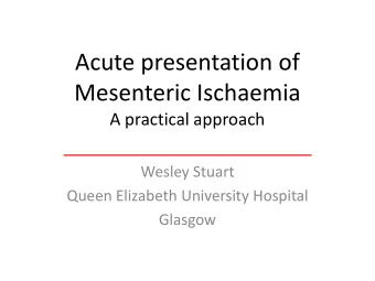 Acute presentation of  Mesenteric Ischaemia  A practical approach  Wesley Stuart  Queen Elizabeth