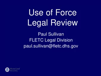 Use of Force  Legal Review  Paul Sullivan  FLETC Legal Division  paul.sullivan@fletc.dhs.gov