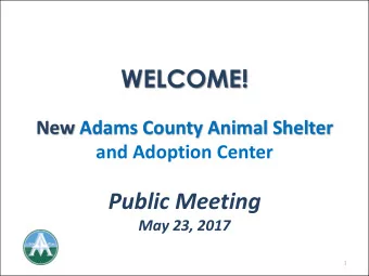 WELCOME!  New Adams County Animal Shelter  and Adoption Center  Public Meeting  May 23, 2017  1