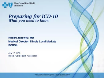 Preparing for ICD-10 What you need to know  Robert Janowitz, MD  Medical Director, Illinois Local