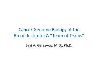 Cancer Genome Biology at the Broad Institute: A Team of Teams Levi A. Garraway, M.D., Ph.D.