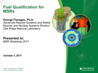 Fuel Qualification for  MSRs  George Flanagan, Ph.D.  Advanced Reactor Systems and Safety  Reactor