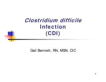 Clostridium difficile  Infection  (CDI)  Gail Bennett, RN, MSN, CIC  1  Clostridium difficile