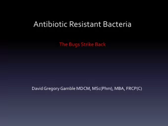 Antibiotic Resistant Bacteria  The Bugs Strike Back  David Gregory Gamble MDCM, MSc(Phm), MBA,