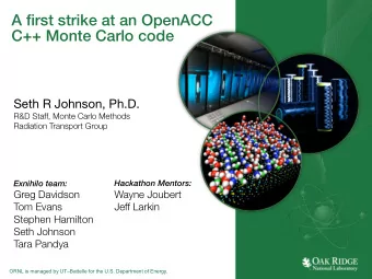 A first strike at an OpenACC  C++ Monte Carlo code  Seth R Johnson, Ph.D. R&amp;D Staff,