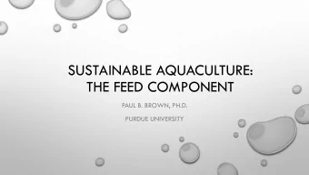 SUSTAINABLE AQUACULTURE:  THE FEED COMPONENT  PAUL B. BROWN, PH.D.  PURDUE UNIVERSITY  OVERVIEW