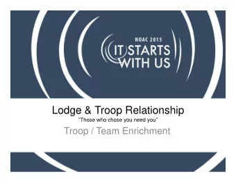 Lodge &amp; Troop Relationship  Those who chose you need you  Troop / Team Enrichment  Those