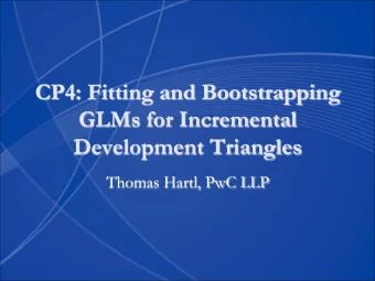 CP4: Fitting and Bootstrapping  GLMs for Incremental  Development Triangles  Thomas Hartl, PwC LLP