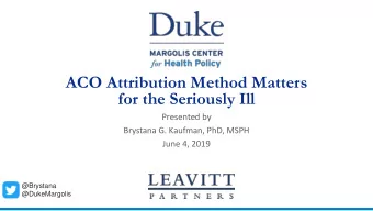 ACO Attribution Method Matters  for the Seriously Ill  Presented by  Brystana G. Kaufman, PhD, MSPH