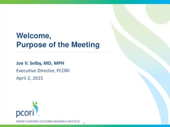 Welcome,  Purpose of the Meeting  Joe V. Selby, MD, MPH  Executive Director, PCORI  April 2, 2015