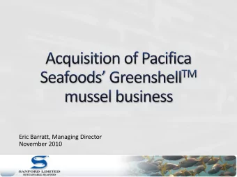Eric Barratt, Managing Director  November 2010 Acquisition of Pacifica Seafoods  Greenshell TM