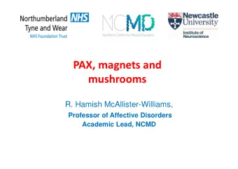 PAX, magnets and  mushrooms  R. Hamish McAllister-Williams,  Professor of Affective Disorders