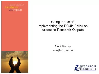 Going for Gold?  Implementing the RCUK Policy on  Access to Research Outputs  Mark Thorley