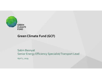 Green Climate Fund (GCF) Sabin Basnyat Senior Energy Efficiency Specialist/ Transport Lead April 2,