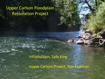 Upper Carlson Floodplain  Restoration Project  Introduction, Sally King  Upper Carlson Project, Dan